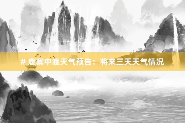 # 鹿寨中渡天气预告：将来三天天气情况