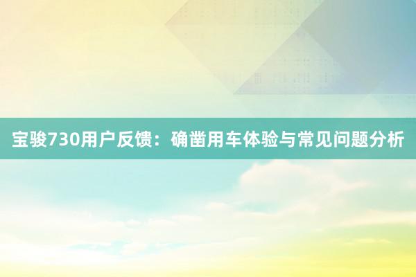 宝骏730用户反馈：确凿用车体验与常见问题分析