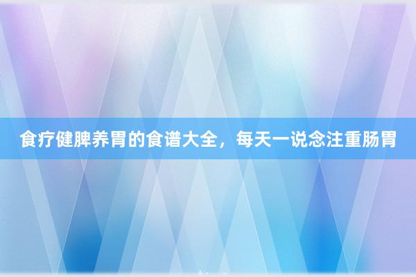 食疗健脾养胃的食谱大全，每天一说念注重肠胃